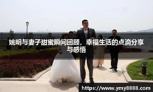 姚明与妻子甜蜜瞬间回顾，幸福生活的点滴分享与感悟