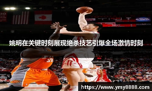 姚明在关键时刻展现绝杀技艺引爆全场激情时刻
