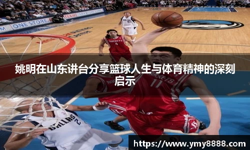 姚明在山东讲台分享篮球人生与体育精神的深刻启示
