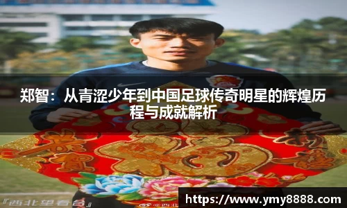 郑智：从青涩少年到中国足球传奇明星的辉煌历程与成就解析