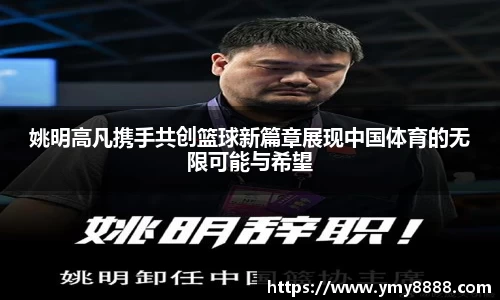 姚明高凡携手共创篮球新篇章展现中国体育的无限可能与希望
