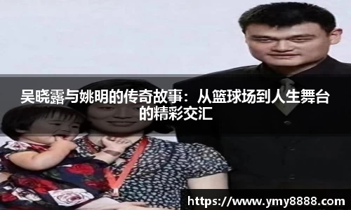 吴晓露与姚明的传奇故事：从篮球场到人生舞台的精彩交汇