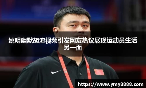 姚明幽默胡渣视频引发网友热议展现运动员生活另一面