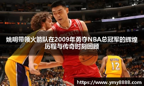 姚明带领火箭队在2009年勇夺NBA总冠军的辉煌历程与传奇时刻回顾