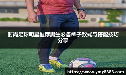 时尚足球明星推荐男生必备裤子款式与搭配技巧分享