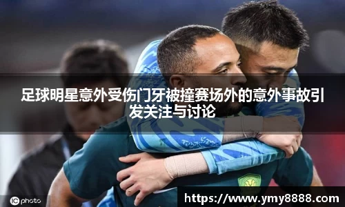 足球明星意外受伤门牙被撞赛场外的意外事故引发关注与讨论