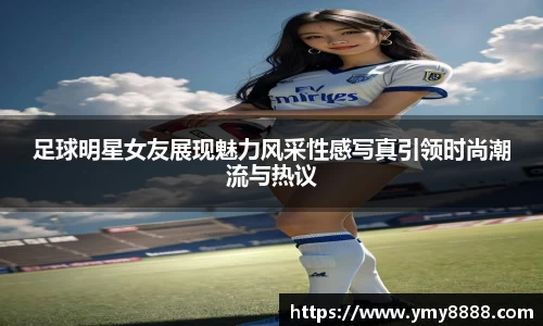 足球明星女友展现魅力风采性感写真引领时尚潮流与热议