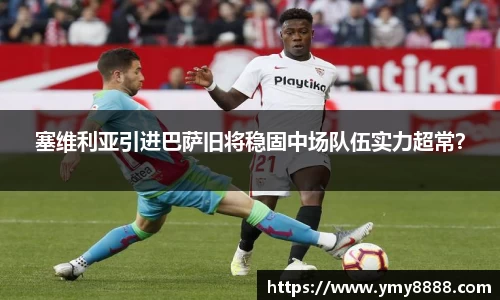 塞维利亚引进巴萨旧将稳固中场队伍实力超常？