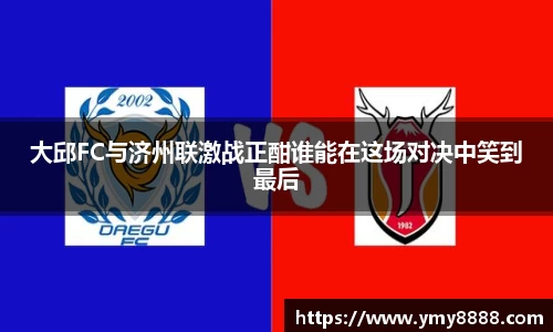 大邱FC与济州联激战正酣谁能在这场对决中笑到最后