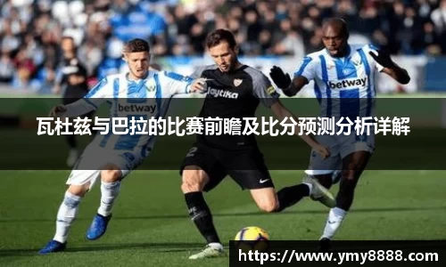 瓦杜兹与巴拉的比赛前瞻及比分预测分析详解