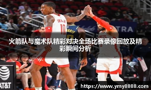 火箭队与魔术队精彩对决全场比赛录像回放及精彩瞬间分析