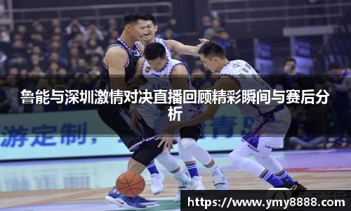 鲁能与深圳激情对决直播回顾精彩瞬间与赛后分析