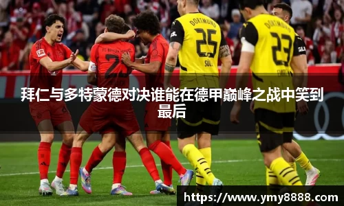拜仁与多特蒙德对决谁能在德甲巅峰之战中笑到最后